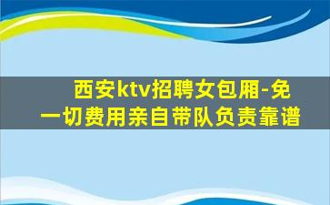 西安ktv招聘女包厢-免一切费用亲自带队负责靠谱